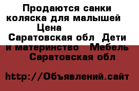 Продаются санки-коляска для малышей › Цена ­ 1 500 - Саратовская обл. Дети и материнство » Мебель   . Саратовская обл.